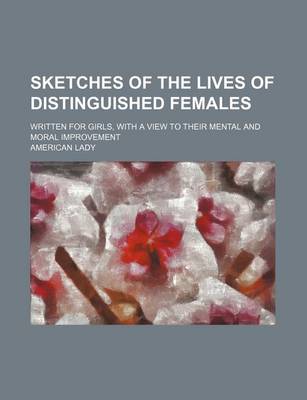 Book cover for Sketches of the Lives of Distinguished Females; Written for Girls, with a View to Their Mental and Moral Improvement