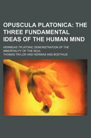 Cover of Opuscula Platonica; The Three Fundamental Ideas of the Human Mind. Hermeias ?Platonic Demonstration of the Immortality of the Soul