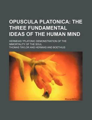 Book cover for Opuscula Platonica; The Three Fundamental Ideas of the Human Mind. Hermeias ?Platonic Demonstration of the Immortality of the Soul
