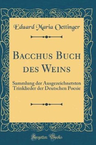 Cover of Bacchus Buch des Weins: Sammlung der Ausgezeichnetsten Trinklieder der Deutschen Poesie (Classic Reprint)