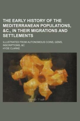 Cover of The Early History of the Mediterranean Populations, &C., in Their Migrations and Settlements; Illustrated from Autonomous Coins, Gems, Inscriptions, &C