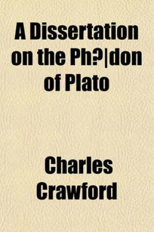 Cover of A Dissertation on the Phaedon of Plato; With Some General Observations Upon the Writings of That Philosopher, to Which Is Annexed, a Psychology, or an Abstract Investigation of the Nature of the Soul, in Which the Opinions of All the