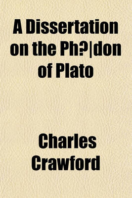 Book cover for A Dissertation on the Phaedon of Plato; With Some General Observations Upon the Writings of That Philosopher, to Which Is Annexed, a Psychology, or an Abstract Investigation of the Nature of the Soul, in Which the Opinions of All the