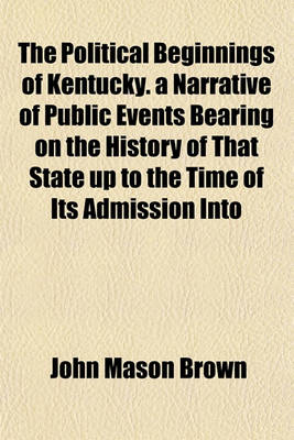 Book cover for The Political Beginnings of Kentucky. a Narrative of Public Events Bearing on the History of That State Up to the Time of Its Admission Into