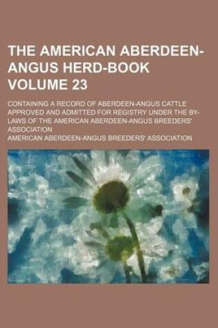 Cover of The American Aberdeen-Angus Herd-Book Volume 23; Containing a Record of Aberdeen-Angus Cattle Approved and Admitted for Registry Under the By-Laws of the American Aberdeen-Angus Breeders' Association