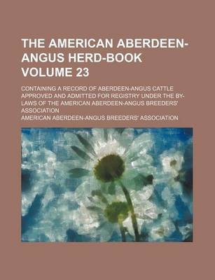 Book cover for The American Aberdeen-Angus Herd-Book Volume 23; Containing a Record of Aberdeen-Angus Cattle Approved and Admitted for Registry Under the By-Laws of the American Aberdeen-Angus Breeders' Association