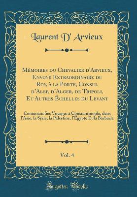 Book cover for Mémoires Du Chevalier d'Arvieux, Envoye Extraordinaire Du Roy, À La Porte, Consul d'Alep, d'Alger, de Tripoli, Et Autres Échelles Du Levant, Vol. 4