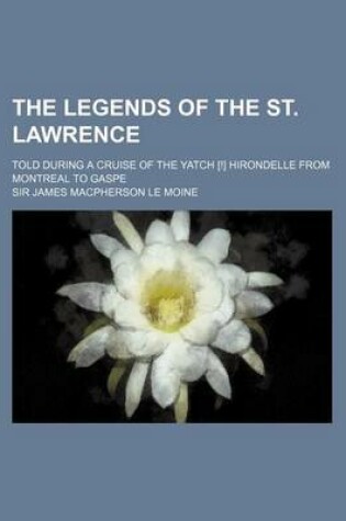 Cover of The Legends of the St. Lawrence; Told During a Cruise of the Yatch [!] Hirondelle from Montreal to Gaspe