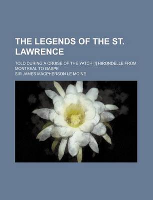 Book cover for The Legends of the St. Lawrence; Told During a Cruise of the Yatch [!] Hirondelle from Montreal to Gaspe