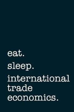 Cover of Eat. Sleep. International Trade Economics. - Lined Notebook