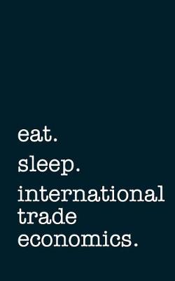 Book cover for Eat. Sleep. International Trade Economics. - Lined Notebook