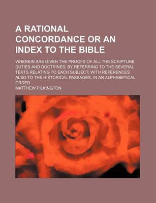 Book cover for A Rational Concordance or an Index to the Bible; Wherein Are Given the Proofs of All the Scripture Duties and Doctrines, by Referring to the Several Texts Relating to Each Subject; With References Also to the Historical Passages, in an Alphabetical Order