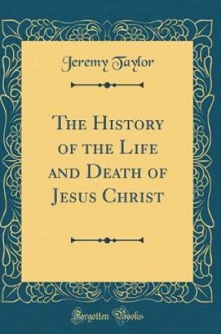 Cover of The History of the Life and Death of Jesus Christ (Classic Reprint)