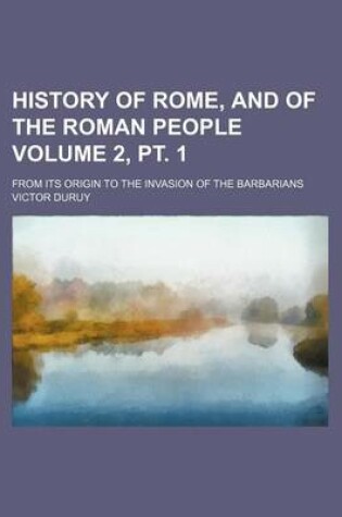 Cover of History of Rome, and of the Roman People Volume 2, PT. 1; From Its Origin to the Invasion of the Barbarians