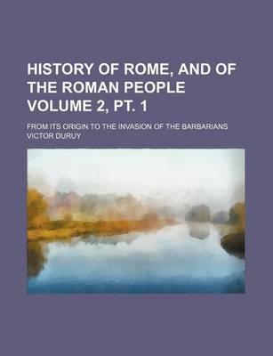 Book cover for History of Rome, and of the Roman People Volume 2, PT. 1; From Its Origin to the Invasion of the Barbarians