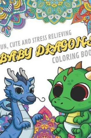 Cover of Fun Cute And Stress Relieving Baby Dragons Coloring Book