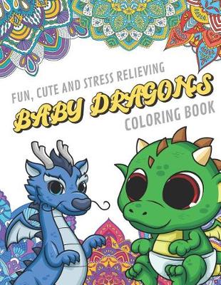 Book cover for Fun Cute And Stress Relieving Baby Dragons Coloring Book