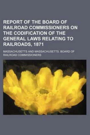 Cover of Report of the Board of Railroad Commissioners on the Codification of the General Laws Relating to Railroads, 1871