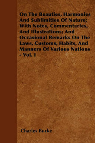 Cover of On The Beauties, Harmonies And Sublimities Of Nature; With Notes, Commentaries, And Illustrations; And Occasional Remarks On The Laws, Customs, Habits, And Manners Of Various Nations - Vol. I