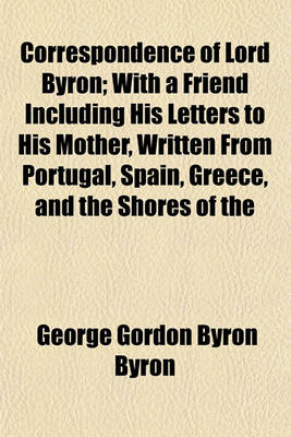 Book cover for Correspondence of Lord Byron; With a Friend Including His Letters to His Mother, Written from Portugal, Spain, Greece, and the Shores of the