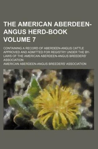 Cover of The American Aberdeen-Angus Herd-Book Volume 7; Containing a Record of Aberdeen-Angus Cattle Approved and Admitted for Registry Under the By-Laws of the American Aberdeen-Angus Breeders' Association