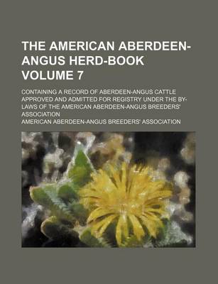 Book cover for The American Aberdeen-Angus Herd-Book Volume 7; Containing a Record of Aberdeen-Angus Cattle Approved and Admitted for Registry Under the By-Laws of the American Aberdeen-Angus Breeders' Association