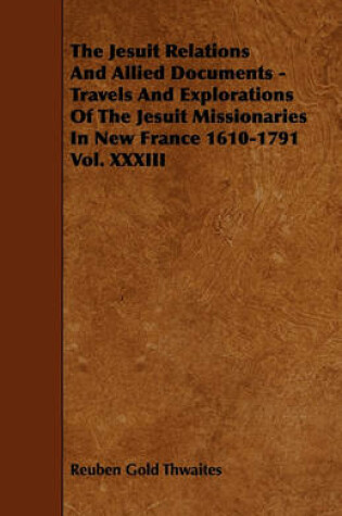 Cover of The Jesuit Relations And Allied Documents - Travels And Explorations Of The Jesuit Missionaries In New France 1610-1791 Vol. XXXIII