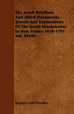 Book cover for The Jesuit Relations And Allied Documents - Travels And Explorations Of The Jesuit Missionaries In New France 1610-1791 Vol. XXXIII