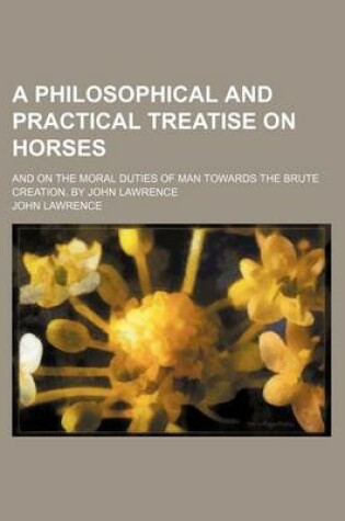 Cover of A Philosophical and Practical Treatise on Horses; And on the Moral Duties of Man Towards the Brute Creation. by John Lawrence