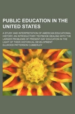 Cover of Public Education in the United States; A Study and Interpretation of American Educational History an Introductory Textbook Dealing with the Larger Problems of Present-Day Education in the Light of Their Historical Development