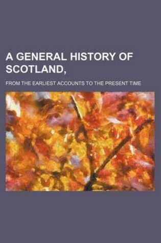 Cover of A General History of Scotland, (Volume 4); From the Earliest Accounts to the Present Time