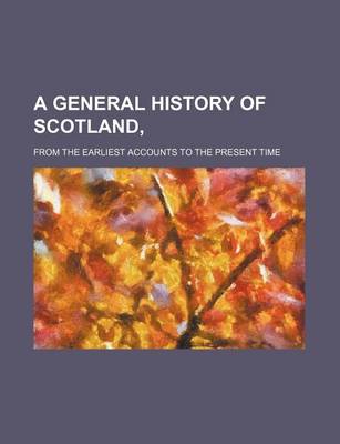 Book cover for A General History of Scotland, (Volume 4); From the Earliest Accounts to the Present Time