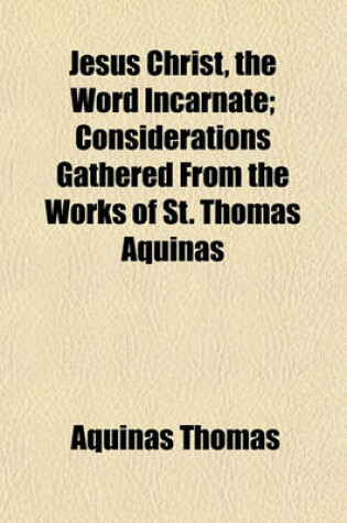 Cover of Jesus Christ, the Word Incarnate; Considerations Gathered from the Works of St. Thomas Aquinas