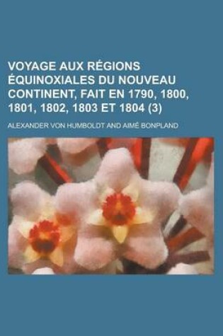 Cover of Voyage Aux Regions Equinoxiales Du Nouveau Continent, Fait En 1790, 1800, 1801, 1802, 1803 Et 1804 (3)