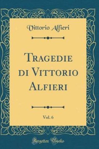 Cover of Tragedie di Vittorio Alfieri, Vol. 6 (Classic Reprint)