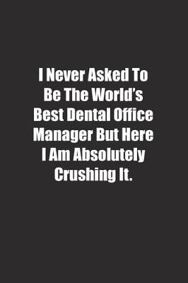 Book cover for I Never Asked To Be The World's Best Dental Office Manager But Here I Am Absolutely Crushing It.