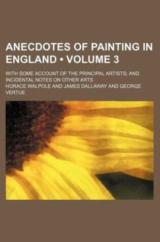 Cover of Anecdotes of Painting in England (Volume 3); With Some Account of the Principal Artists and Incidental Notes on Other Arts
