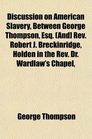 Cover of Discussion on American Slavery, Between George Thompson, Esq. (And] REV. Robert J. Breckinridge, Holden in the REV. Dr. Wardlaw's Chapel,