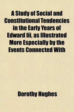 Cover of A Study of Social and Constitutional Tendencies in the Early Years of Edward III, as Illustrated More Especially by the Events Connected with