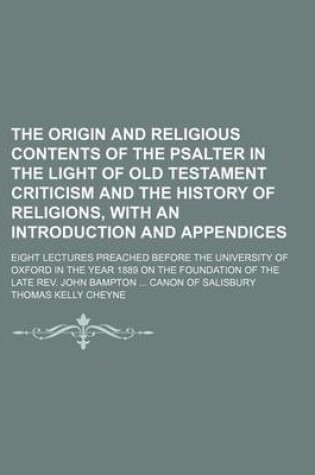 Cover of The Origin and Religious Contents of the Psalter in the Light of Old Testament Criticism and the History of Religions, with an Introduction and Appendices; Eight Lectures Preached Before the University of Oxford in the Year 1889 on the Foundation of the L