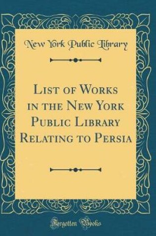 Cover of List of Works in the New York Public Library Relating to Persia (Classic Reprint)