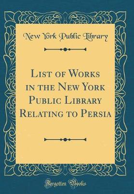 Book cover for List of Works in the New York Public Library Relating to Persia (Classic Reprint)