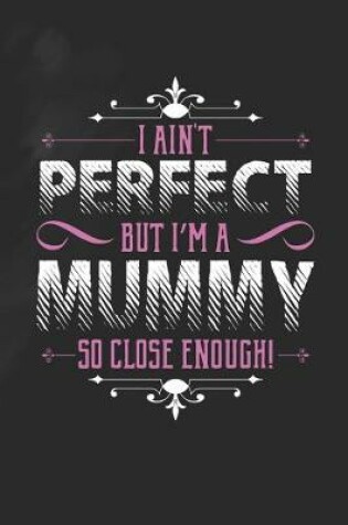 Cover of I Ain't Perfect But I'm A Mummy So Close Enough!