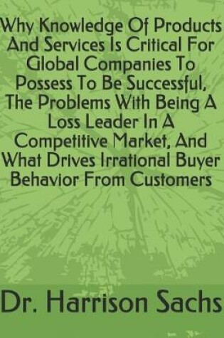 Cover of Why Knowledge Of Products And Services Is Critical For Global Companies To Possess To Be Successful, The Problems With Being A Loss Leader In A Competitive Market, And What Drives Irrational Buyer Behavior From Customers