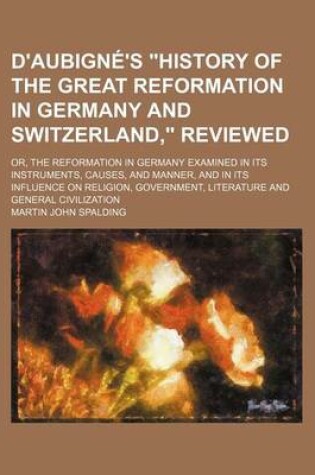 Cover of D'Aubigne's History of the Great Reformation in Germany and Switzerland, Reviewed; Or, the Reformation in Germany Examined in Its Instruments, Causes, and Manner, and in Its Influence on Religion, Government, Literature and General Civilization