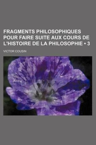 Cover of Fragments Philosophiques Pour Faire Suite Aux Cours de L'Histoire de La Philosophie (3)