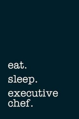 Cover of Eat. Sleep. Executive Chef. - Lined Notebook