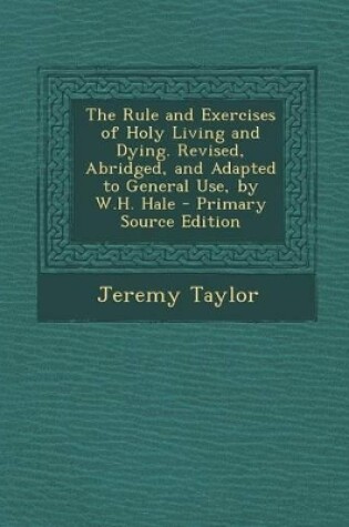 Cover of The Rule and Exercises of Holy Living and Dying. Revised, Abridged, and Adapted to General Use, by W.H. Hale - Primary Source Edition
