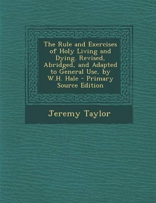 Book cover for The Rule and Exercises of Holy Living and Dying. Revised, Abridged, and Adapted to General Use, by W.H. Hale - Primary Source Edition