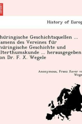 Cover of Thu Ringische Geschichtsquellen ... Namens Des Vereines Fu R Thu Ringische Geschichte Und Alterthumskunde ... Herausgegeben Von Dr. F. X. Wegele